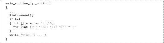 \begin{quoze}
main_runtime_dyn_malloc()
{
...
Kiwi.Pause();
if (e)
{ int ...
...10];
for (int i=0; i<10; i++) a[i] = i;
}
while (true) { ... }
}
\end{quoze}