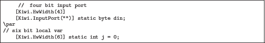 \begin{quoze}
// four bit input port
[Kiwi.HwWidth(4)]
[Kiwi.InputPort('''')]...
... din;
\par
// six bit local var
[Kiwi.HwWidth(6)] static int j = 0;
\end{quoze}