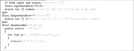 \begin{quoze}
// Wide input and output, net-level I/O.
[Kiwi.InputWordPort(''w...
...or (int p=0; p<widein.Length; p++)
{
wideout[p] = widein[p];
}
}
\end{quoze}