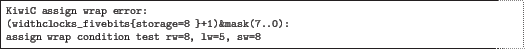 \begin{quoze}
KiwiC assign wrap error:
(widthclocks_fivebits{storage=8 }+1)&mask(7..0):
assign wrap condition test rw=8, lw=5, sw=8
\end{quoze}