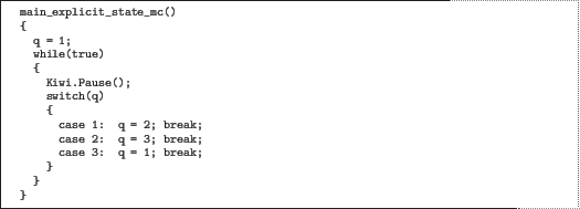 \begin{quoze}
main_explicit_state_mc()
{
q = 1;
while(true)
{
Kiwi.Pause(...
...q = 2; break;
case 2: q = 3; break;
case 3: q = 1; break;
}
}
}
\end{quoze}