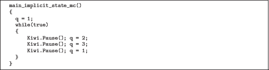 \begin{quoze}
main_implicit_state_mc()
{
q = 1;
while(true)
{
Kiwi.Pause(); q = 2;
Kiwi.Pause(); q = 3;
Kiwi.Pause(); q = 1;
}
}
\end{quoze}