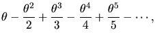 $\displaystyle \theta - \frac{\theta^{2}}{2} + \frac{\theta^{3}}{3} -
\frac{\theta^{4}}{4} + \frac{\theta^{5}}{5} - \cdots ,$