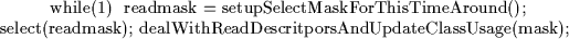 \begin{table}\centering
\par while(1) {
readmask = setupSelectMaskForThisTimeAr...
...readmask);
dealWithReadDescritporsAndUpdateClassUsage(mask);
}
\par\end{table}